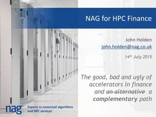 Experts in numerical algorithms
and HPC services
NAG for HPC Finance
John Holden
john.holden@nag.co.uk
14th July 2015
The good, bad and ugly of
accelerators in finance
and an alternative a
complementary path
 
