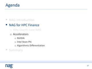 17
 NAG Introduction
 NAG for HPC Finance
 Why Quants Love NAG
 Accelerators
 NVIDIA
 Intel Xeon-Phi
 Algorithmic Differentiation
 Summary
Agenda
 