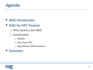 2
 NAG Introduction
 NAG for HPC Finance
 Why Quants Love NAG
 Accelerators
 NVIDIA
 Intel Xeon-Phi
 Algorithmic Differentiation
 Summary
Agenda
 