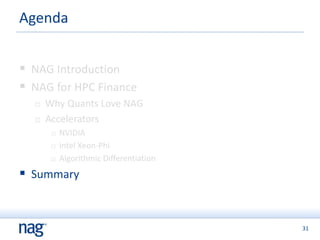 31
 NAG Introduction
 NAG for HPC Finance
 Why Quants Love NAG
 Accelerators
 NVIDIA
 Intel Xeon-Phi
 Algorithmic Differentiation
 Summary
Agenda
 