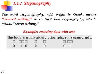 20
1.4.2 Steganography
The word steganography, with origin in Greek, means
“covered writing,” in contrast with cryptography, which
means “secret writing.”
Example: covering data with text
 