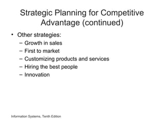 Strategic Planning for Competitive
Advantage (continued)
• Other strategies:
– Growth in sales
– First to market
– Customizing products and services
– Hiring the best people
– Innovation
Information Systems, Tenth Edition
 
