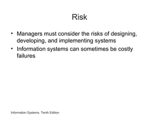 Risk
• Managers must consider the risks of designing,
developing, and implementing systems
• Information systems can sometimes be costly
failures
Information Systems, Tenth Edition
 