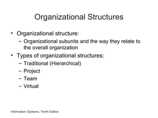 Organizational Structures
• Organizational structure:
– Organizational subunits and the way they relate to
the overall organization
• Types of organizational structures:
– Traditional (Hierarchical)
– Project
– Team
– Virtual
Information Systems, Tenth Edition
 