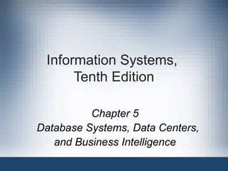 Information Systems,
Tenth Edition
Chapter 5
Database Systems, Data Centers,
and Business Intelligence
 
