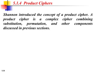 5.39
Shannon introduced the concept of a product cipher. A
product cipher is a complex cipher combining
substitution, permutation, and other components
discussed in previous sections.
5.1.4 Product Ciphers
 