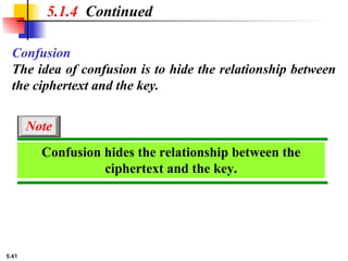 5.41
Confusion
The idea of confusion is to hide the relationship between
the ciphertext and the key.
5.1.4 Continued
Confusion hides the relationship between the
ciphertext and the key.
Note
 