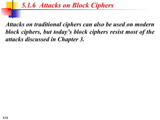 5.53
Attacks on traditional ciphers can also be used on modern
block ciphers, but today’s block ciphers resist most of the
attacks discussed in Chapter 3.
5.1.6 Attacks on Block Ciphers
 