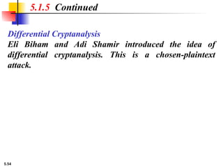 5.54
Differential Cryptanalysis
Eli Biham and Adi Shamir introduced the idea of
differential cryptanalysis. This is a chosen-plaintext
attack.
5.1.5 Continued
 