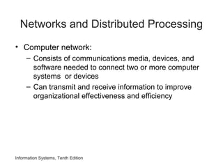 Information Systems, Tenth Edition
Networks and Distributed Processing
• Computer network:
– Consists of communications media, devices, and
software needed to connect two or more computer
systems or devices
– Can transmit and receive information to improve
organizational effectiveness and efficiency
 