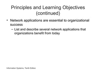 Principles and Learning Objectives
(continued)
• Network applications are essential to organizational
success
– List and describe several network applications that
organizations benefit from today
Information Systems, Tenth Edition
 
