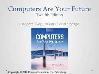 Computers Are Your Future
                        Twelfth Edition

         Chapter 3: Input/Output and Storage




Copyright © 2012 Pearson Education, Inc. Publishing
 