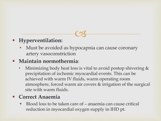  Hyperventilation:
• Must be avoided as hypocapnia can cause coronary
artery vasoconstriction
 Maintain normothermia:
•...
