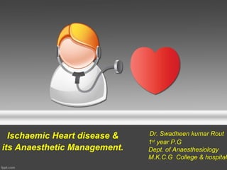 Ischaemic Heart disease &
its Anaesthetic Management.
Dr. Swadheen kumar Rout
1st
year P.G
Dept. of Anaesthesiology
M.K.C.G College & hospital
 