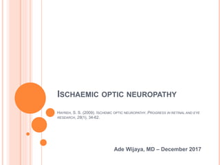 ISCHAEMIC OPTIC NEUROPATHY
HAYREH, S. S. (2009). ISCHEMIC OPTIC NEUROPATHY. PROGRESS IN RETINAL AND EYE
RESEARCH, 28(1), 34-62.
Ade Wijaya, MD – December 2017
 