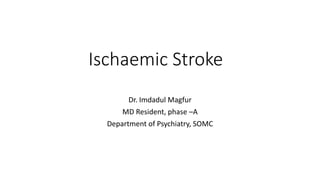 Ischaemic Stroke
Dr. Imdadul Magfur
MD Resident, phase –A
Department of Psychiatry, SOMC
 
