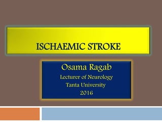 ISCHAEMIC STROKE
Osama Ragab
Lecturer of Neurology
Tanta University
2016
 