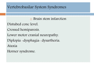  Brain stem infarction
Distubed conc level.
Crossed hemiparesis.
Lower motor cranial neuropathy.
Diplopia -dysphagia- dysartheria.
Ataxia
Horner syndrome.
Vertebrobasilar System Syndromes
 