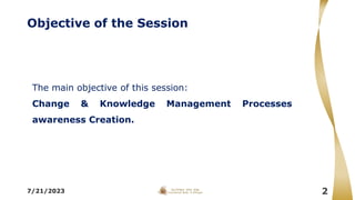 Objective of the Session
The main objective of this session:
Change & Knowledge Management Processes
awareness Creation.
7/21/2023 2
 