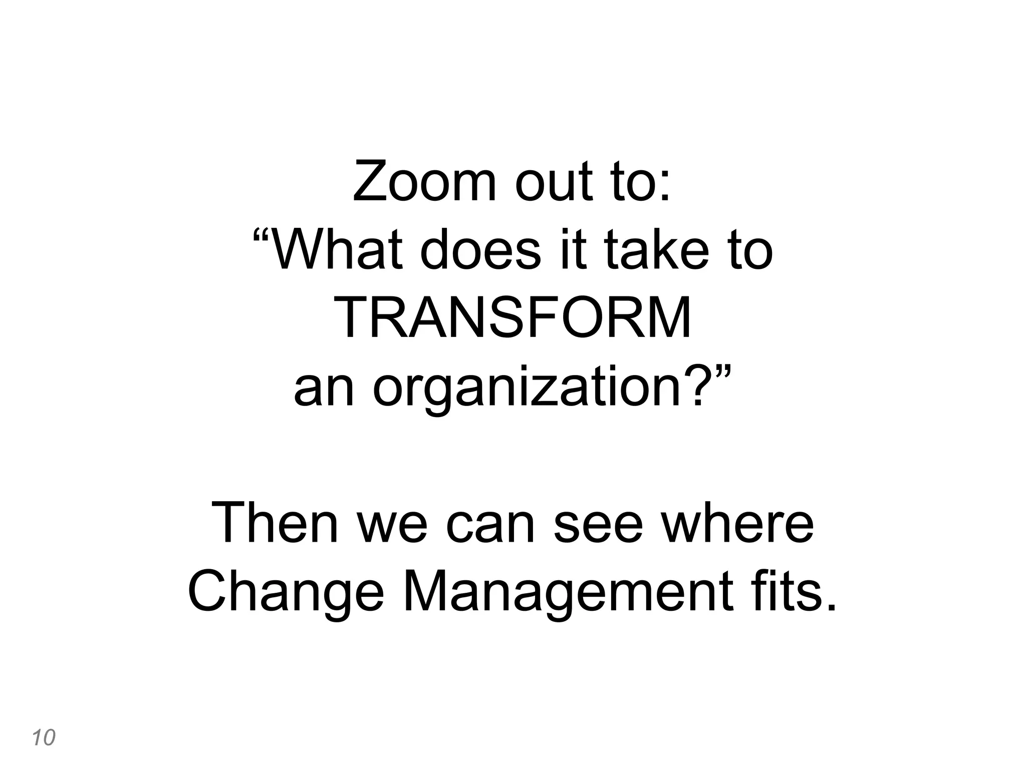 Zoom out to:
“What does it take to
TRANSFORM
an organization?”
Then we can see where
Change Management fits.
10
 