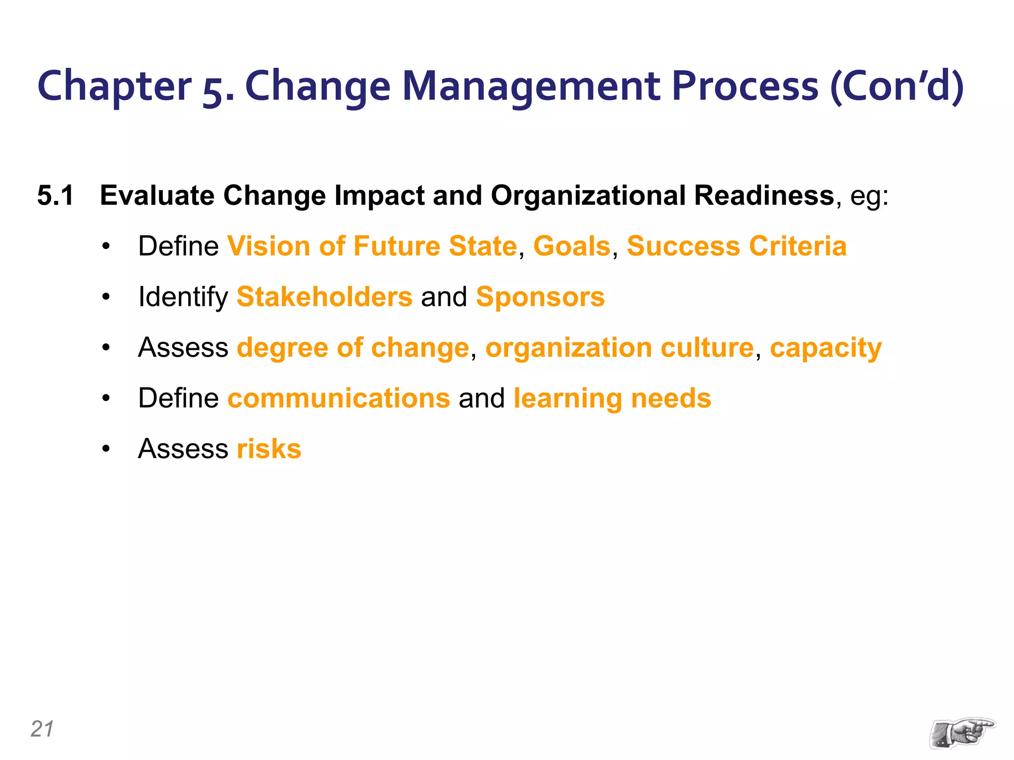 Chapter 5. Change Management Process (Con’d)
5.1 Evaluate Change Impact and Organizational Readiness, eg:
• Define Vision of Future State, Goals, Success Criteria
• Identify Stakeholders and Sponsors
• Assess degree of change, organization culture, capacity
• Define communications and learning needs
• Assess risks
21
 
