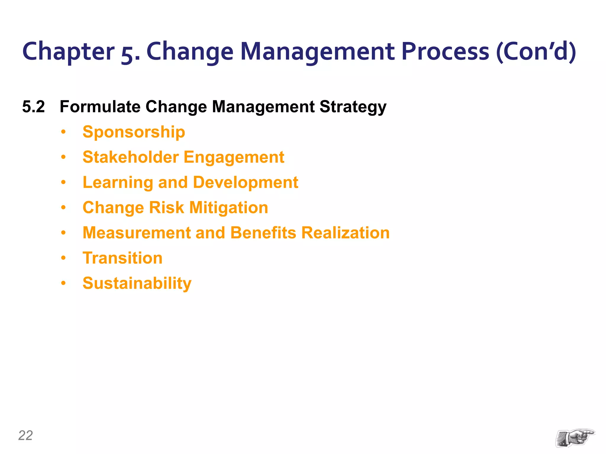 Chapter 5. Change Management Process (Con’d)
5.2 Formulate Change Management Strategy
• Sponsorship
• Stakeholder Engagement
• Learning and Development
• Change Risk Mitigation
• Measurement and Benefits Realization
• Transition
• Sustainability
22
 