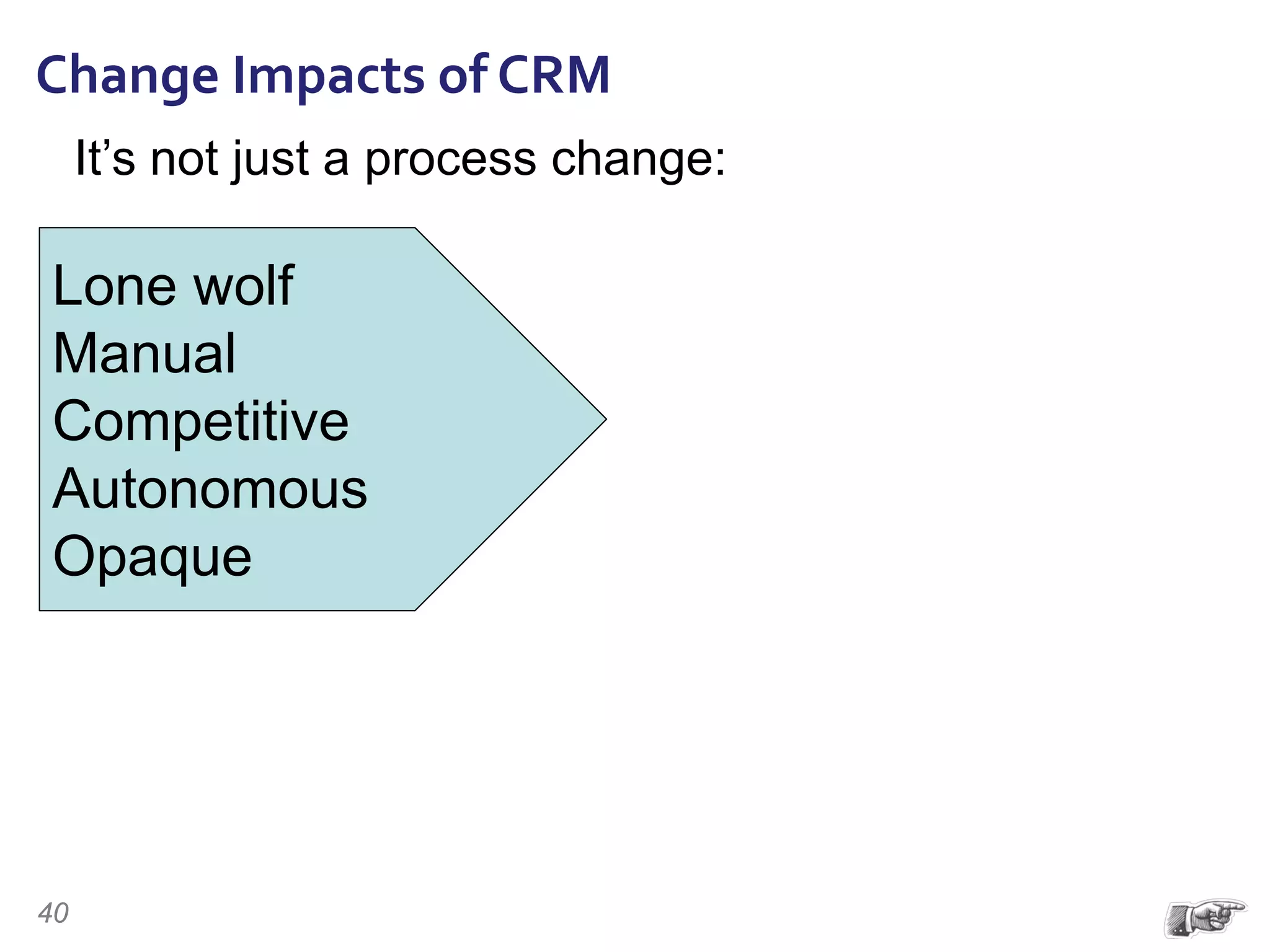 It’s not just a process change:
Lone wolf
Manual
Competitive
Autonomous
Opaque
Change Impacts of CRM
40
 