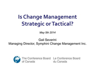 Is Change Management
Strategic orTactical?
May 5th 2014
Gail Severini
Managing Director, Symphini Change Management Inc.
 