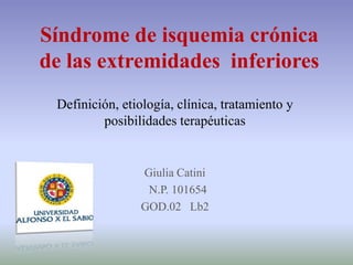Síndrome de isquemia crónica
de las extremidades inferiores
 Definición, etiología, clínica, tratamiento y
         posibilidades terapéuticas


                 Giulia Catini
                  N.P. 101654
                 GOD.02 Lb2
 