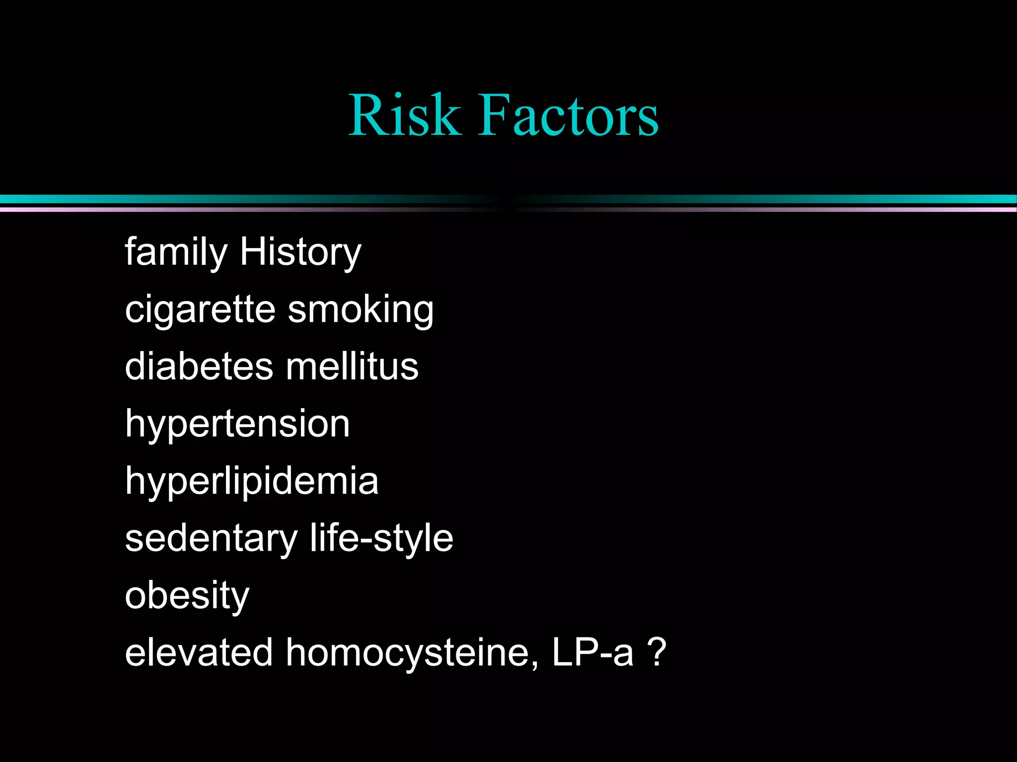 Risk Factors
family History
cigarette smoking
diabetes mellitus
hypertension
hyperlipidemia
sedentary life-style
obesity
elevated homocysteine, LP-a ?
 