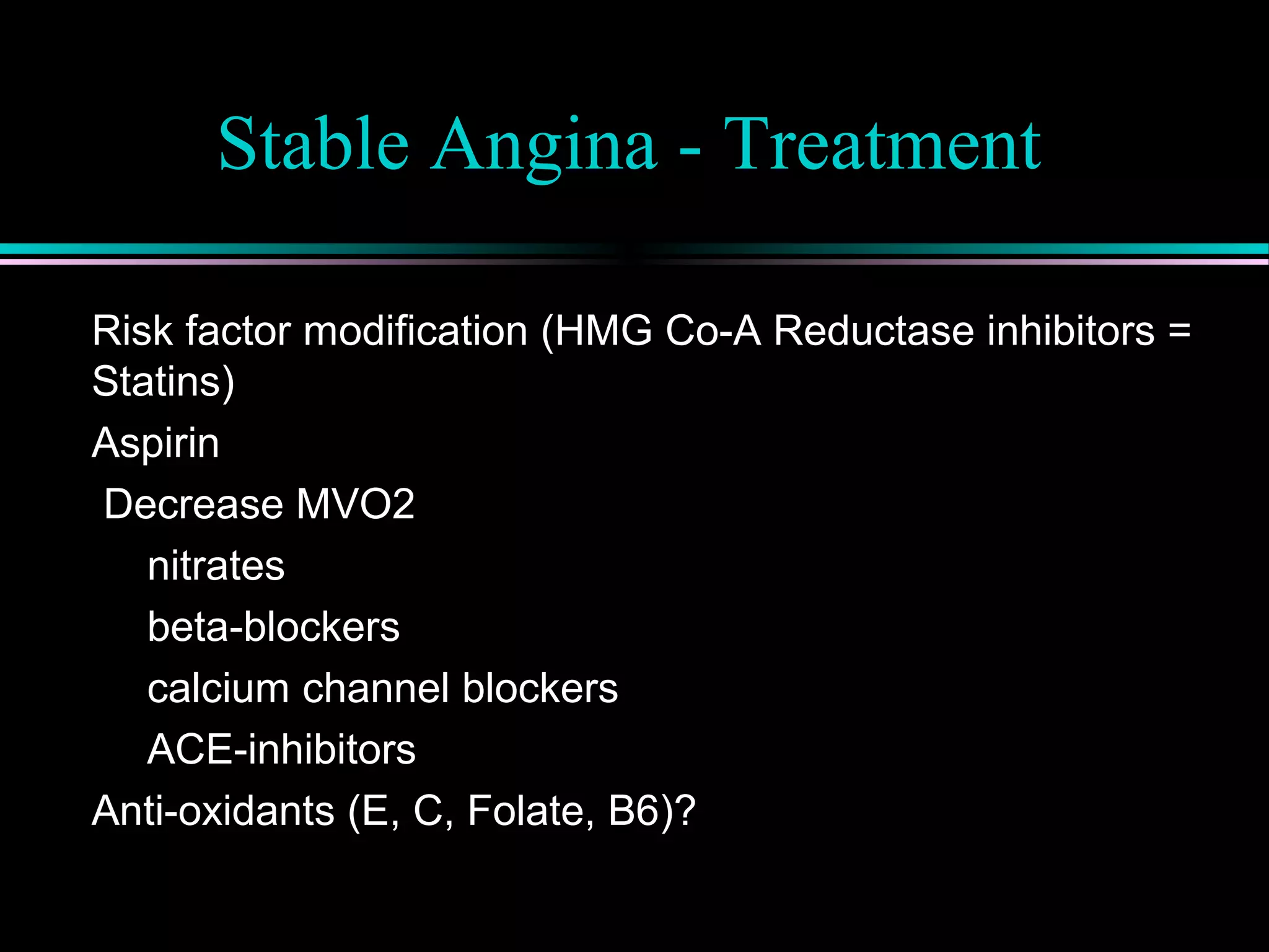 Stable Angina - Treatment
Risk factor modification (HMG Co-A Reductase inhibitors =
Statins)
Aspirin
Decrease MVO2
nitrates
beta-blockers
calcium channel blockers
ACE-inhibitors
Anti-oxidants (E, C, Folate, B6)?
 
