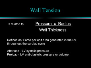 Wall Tension
Is related to Pressure x Radius
Wall Thickness
Defined as: Force per unit area generated in the LV
throughout the cardiac cycle
Afterload - LV systolic pressure
Preload - LV end-diastolic pressure or volume
 