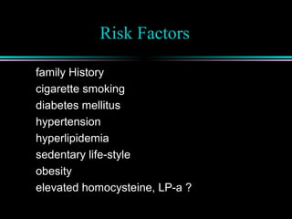 Risk Factors
family History
cigarette smoking
diabetes mellitus
hypertension
hyperlipidemia
sedentary life-style
obesity
elevated homocysteine, LP-a ?
 