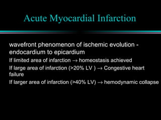 Acute Myocardial Infarction
wavefront phenomenon of ischemic evolution -
endocardium to epicardium
If limited area of infarction → homeostasis achieved
If large area of infarction (>20% LV ) → Congestive heart
failure
If larger area of infarction (>40% LV) → hemodynamic collapse
 