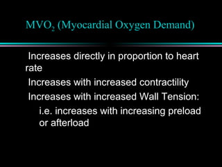 MVO2 (Myocardial Oxygen Demand)
Increases directly in proportion to heart
rate
Increases with increased contractility
Increases with increased Wall Tension:
i.e. increases with increasing preload
or afterload
 