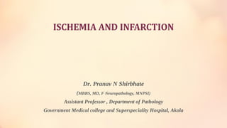 Dr. Pranav N Shirbhate
(MBBS, MD, F Neuropathology, MNPSI)
Assistant Professor , Department of Pathology
Government Medical college and Superspeciality Hospital, Akola
ISCHEMIA AND INFARCTION
 