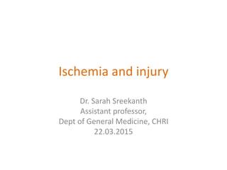 Ischemia and injury
Dr. Sarah Sreekanth
Assistant professor,
Dept of General Medicine, CHRI
22.03.2015
 