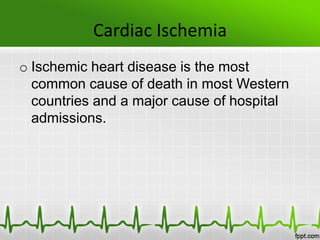 Cardiac Ischemia
o Ischemic heart disease is the most
common cause of death in most Western
countries and a major cause of hospital
admissions.
 