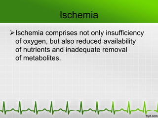 Ischemia
Ischemia comprises not only insufficiency
of oxygen, but also reduced availability
of nutrients and inadequate removal
of metabolites.
 