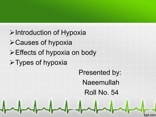 Introduction of Hypoxia
Causes of hypoxia
Effects of hypoxia on body
Types of hypoxia
Presented by:
Naeemullah
Roll No. 54
 