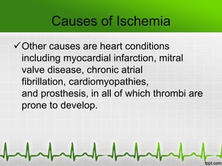 Causes of Ischemia
Other causes are heart conditions
including myocardial infarction, mitral
valve disease, chronic atrial
fibrillation, cardiomyopathies,
and prosthesis, in all of which thrombi are
prone to develop.
 
