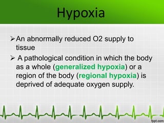 Hypoxia
An abnormally reduced O2 supply to
tissue
 A pathological condition in which the body
as a whole (generalized hypoxia) or a
region of the body (regional hypoxia) is
deprived of adequate oxygen supply.
 