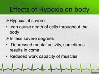 Effects of Hypoxia on body
Hypoxia, if severe
• can cause death of cells throughout the
body
In less severe degrees
• Depressed mental activity, sometimes
results in coma
• Reduced work capacity of muscles
 