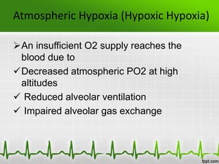 Atmospheric Hypoxia (Hypoxic Hypoxia)
An insufficient O2 supply reaches the
blood due to
Decreased atmospheric PO2 at high
altitudes
 Reduced alveolar ventilation
 Impaired alveolar gas exchange
 