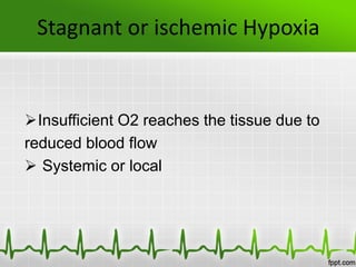 Stagnant or ischemic Hypoxia
Insufficient O2 reaches the tissue due to
reduced blood flow
 Systemic or local
 