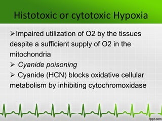 Histotoxic or cytotoxic Hypoxia
Impaired utilization of O2 by the tissues
despite a sufficient supply of O2 in the
mitochondria
 Cyanide poisoning
 Cyanide (HCN) blocks oxidative cellular
metabolism by inhibiting cytochromoxidase
 
