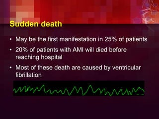 Sudden death
• May be the first manifestation in 25% of patients
• 20% of patients with AMI will died before
reaching hospital
• Most of these death are caused by ventricular
fibrillation
 
