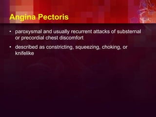 Angina Pectoris
• paroxysmal and usually recurrent attacks of substernal
or precordial chest discomfort
• described as constricting, squeezing, choking, or
knifelike
 