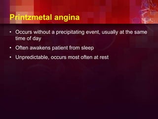 Printzmetal angina
• Occurs without a precipitating event, usually at the same
time of day
• Often awakens patient from sleep
• Unpredictable, occurs most often at rest
 