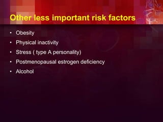 Other less important risk factors
• Obesity
• Physical inactivity
• Stress ( type A personality)
• Postmenopausal estrogen deficiency
• Alcohol
 